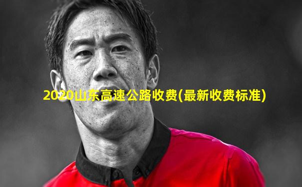 2020山东高速公路收费(最新收费标准)