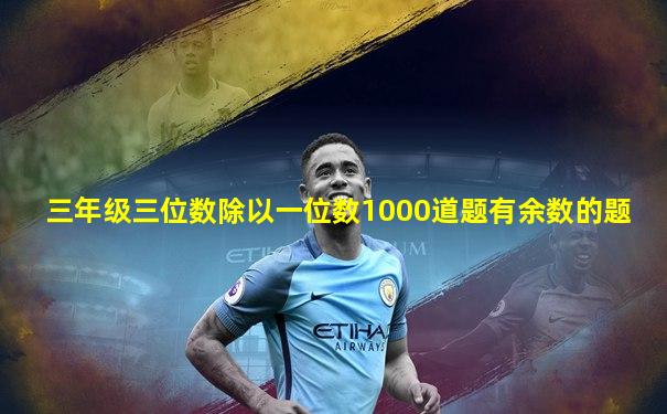 三年级三位数除以一位数1000道题有余数的题