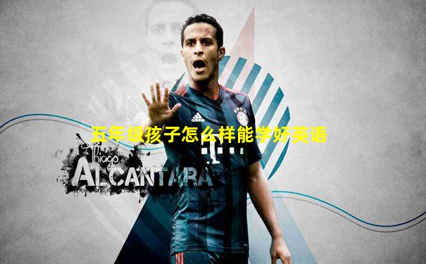 五年级孩子怎么样能学好英语