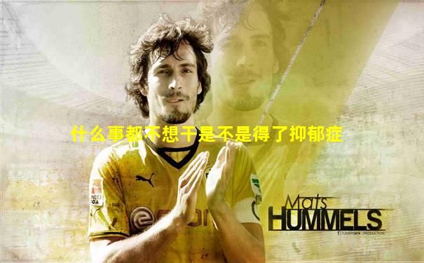 什么事都不想干是不是得了抑郁症