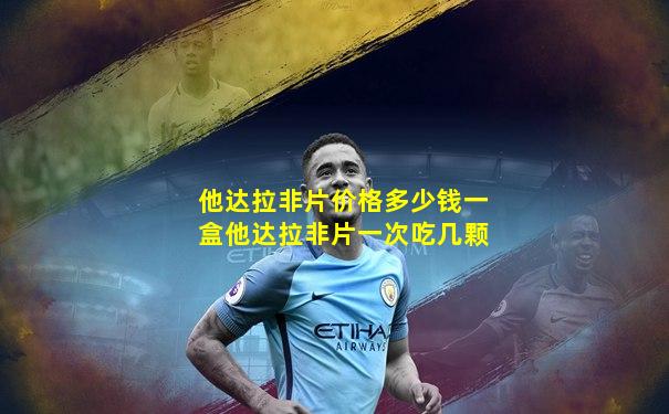 他达拉非片价格多少钱一盒他达拉非片一次吃几颗