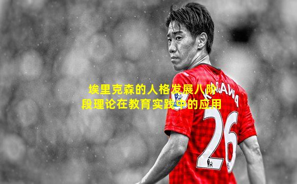 埃里克森的人格发展八阶段理论在教育实践中的应用