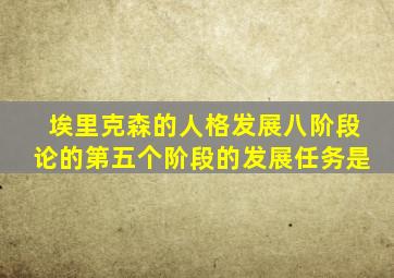 埃里克森的人格发展八阶段论的第五个阶段的发展任务是