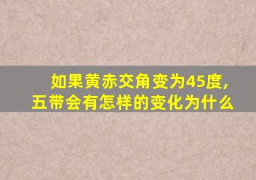 如果黄赤交角变为45度,五带会有怎样的变化为什么