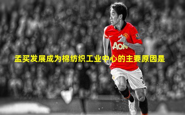 孟买发展成为棉纺织工业中心的主要原因是