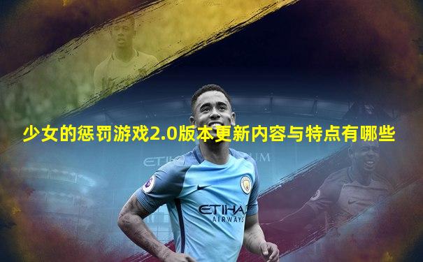 少女的惩罚游戏2.0版本更新内容与特点有哪些