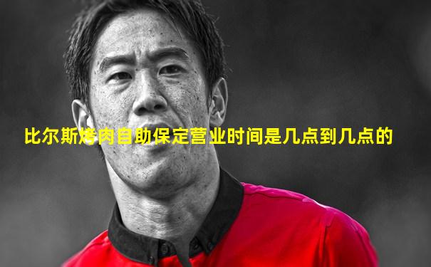 比尔斯烤肉自助保定营业时间是几点到几点的