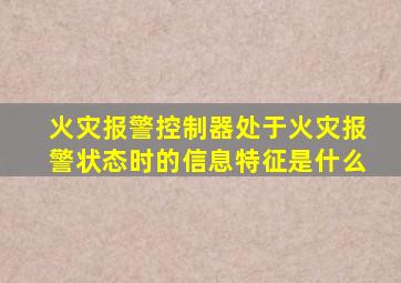 火灾报警控制器处于火灾报警状态时的信息特征是什么