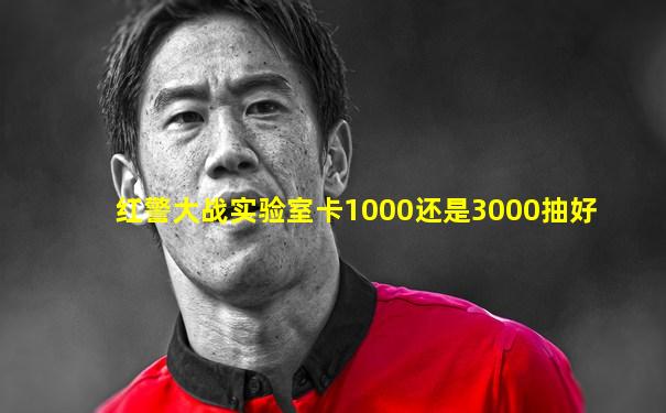 红警大战实验室卡1000还是3000抽好