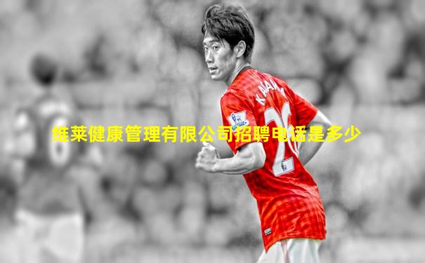 维莱健康管理有限公司招聘电话是多少