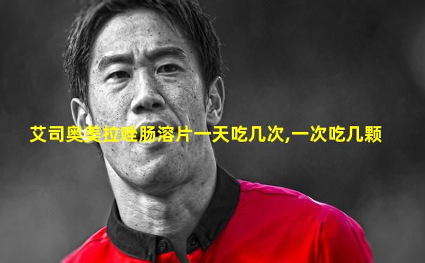 艾司奥美拉唑肠溶片一天吃几次,一次吃几颗