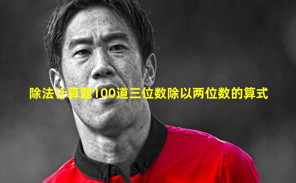 除法计算题100道三位数除以两位数的算式